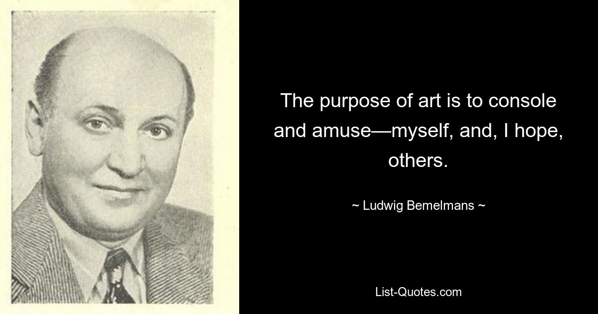 The purpose of art is to console and amuse—myself, and, I hope, others. — © Ludwig Bemelmans