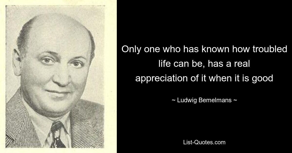 Only one who has known how troubled life can be, has a real appreciation of it when it is good — © Ludwig Bemelmans