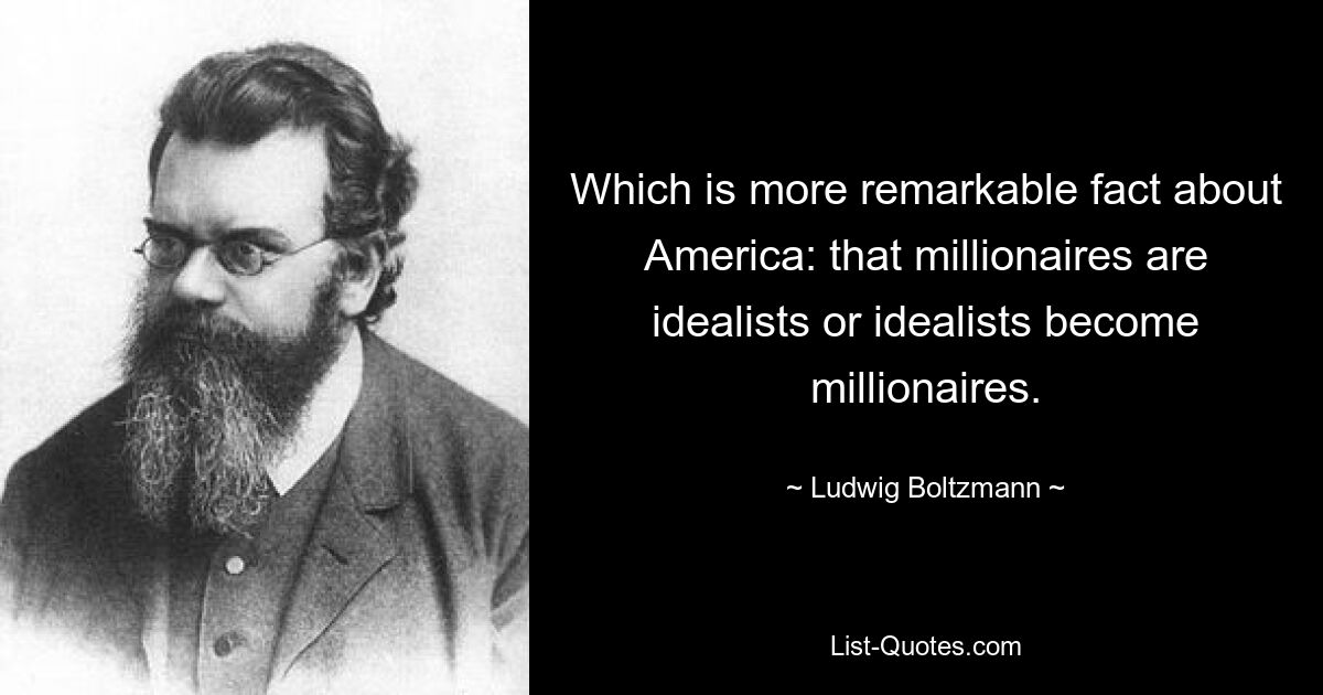 Which is more remarkable fact about America: that millionaires are idealists or idealists become millionaires. — © Ludwig Boltzmann