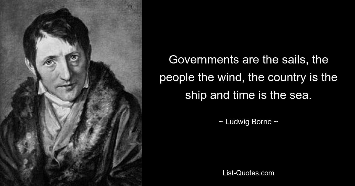 Governments are the sails, the people the wind, the country is the ship and time is the sea. — © Ludwig Borne