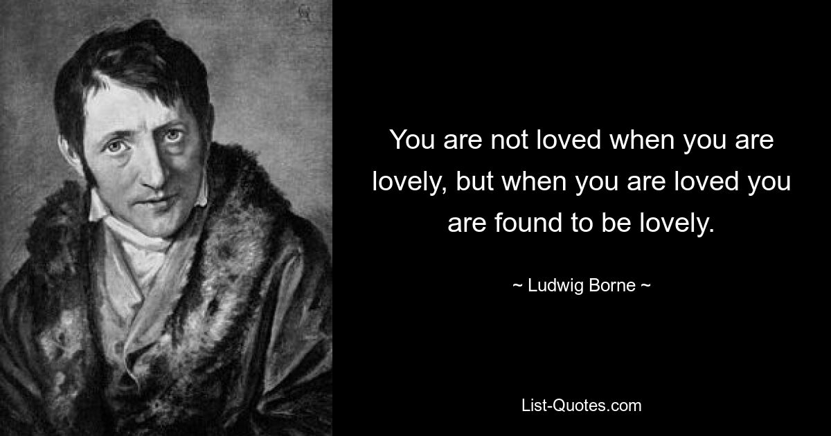 You are not loved when you are lovely, but when you are loved you are found to be lovely. — © Ludwig Borne