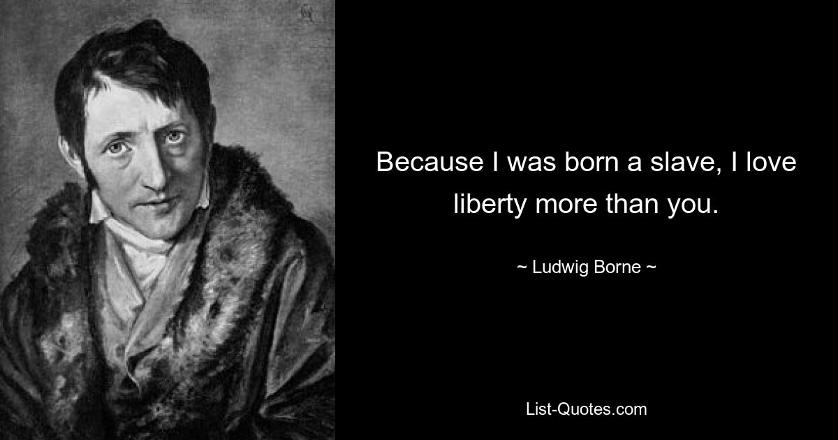 Because I was born a slave, I love liberty more than you. — © Ludwig Borne