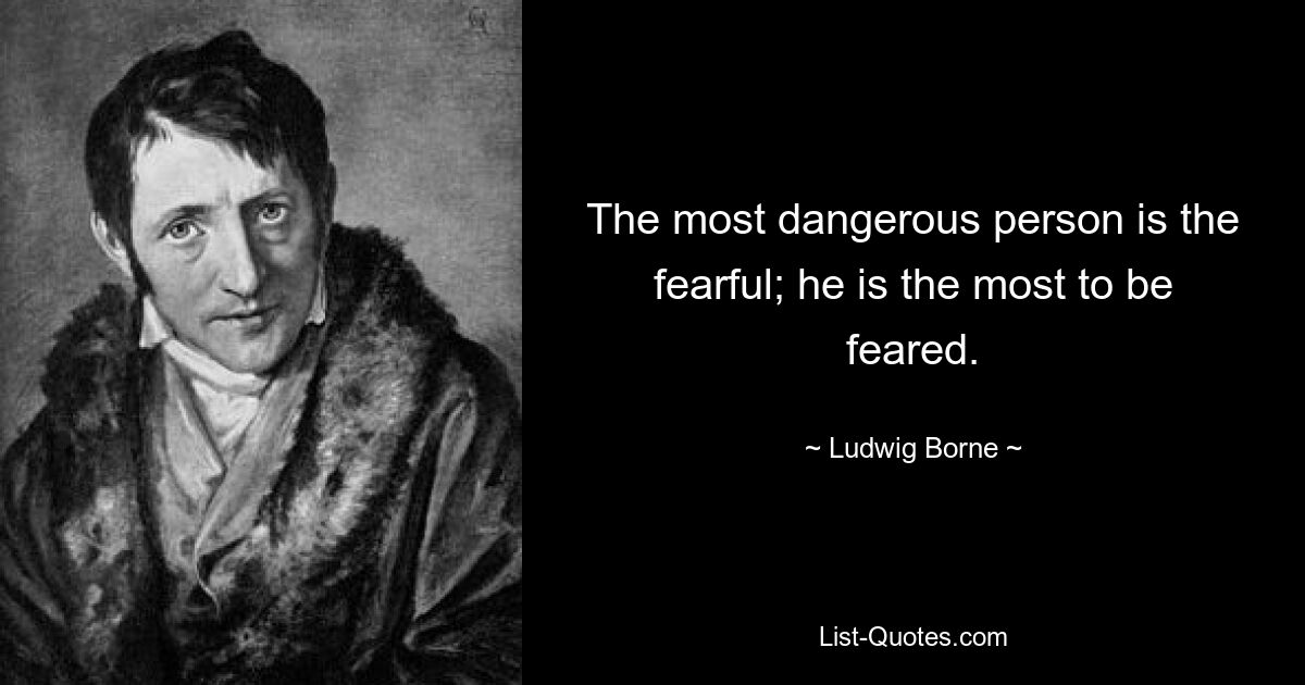 The most dangerous person is the fearful; he is the most to be feared. — © Ludwig Borne