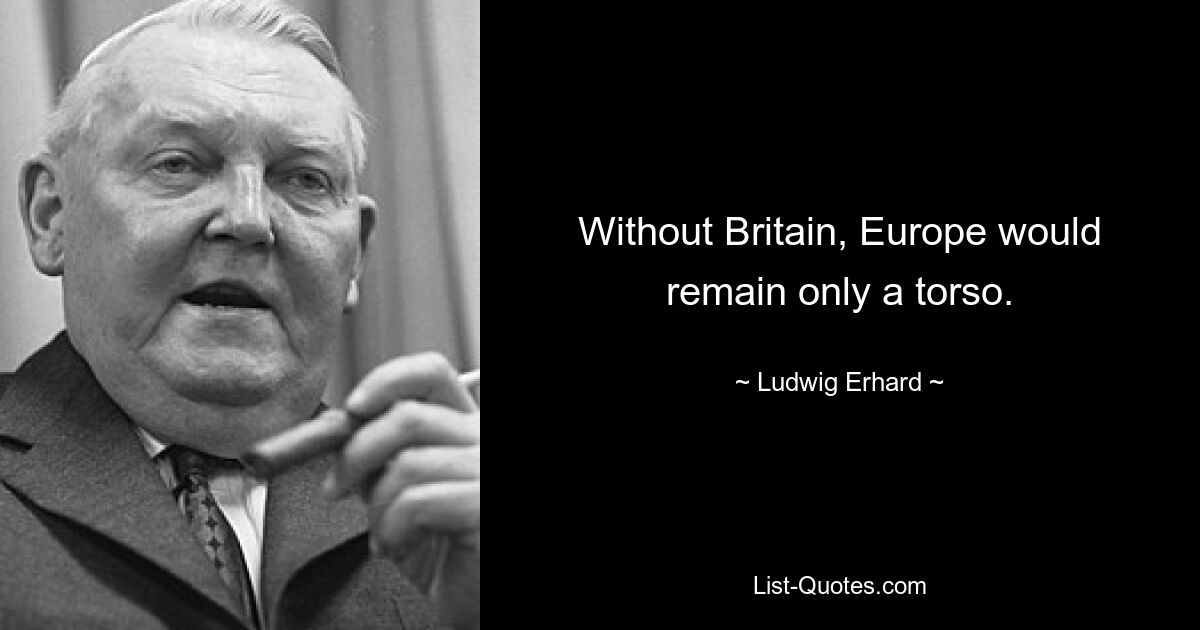 Without Britain, Europe would remain only a torso. — © Ludwig Erhard