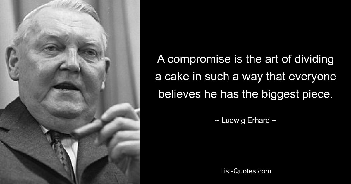 A compromise is the art of dividing a cake in such a way that everyone believes he has the biggest piece. — © Ludwig Erhard