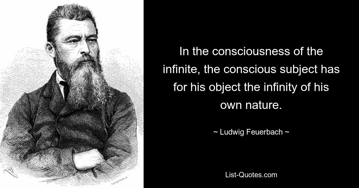 In the consciousness of the infinite, the conscious subject has for his object the infinity of his own nature. — © Ludwig Feuerbach