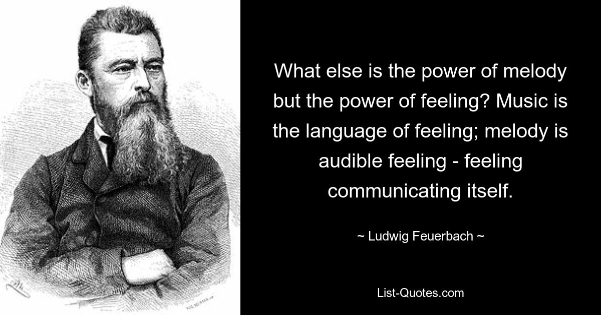 What else is the power of melody but the power of feeling? Music is the language of feeling; melody is audible feeling - feeling communicating itself. — © Ludwig Feuerbach