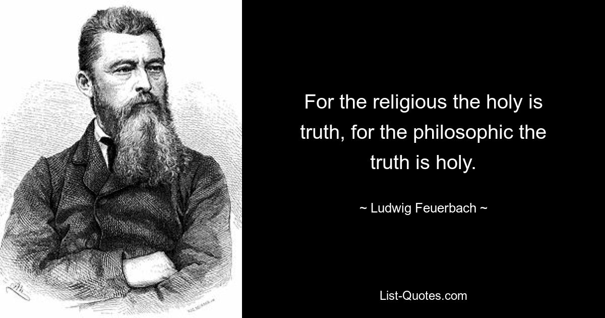 For the religious the holy is truth, for the philosophic the truth is holy. — © Ludwig Feuerbach