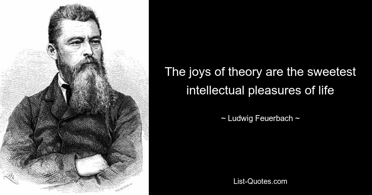 The joys of theory are the sweetest intellectual pleasures of life — © Ludwig Feuerbach