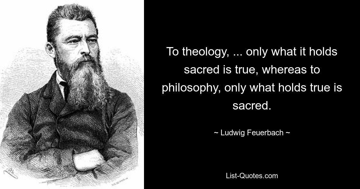 To theology, ... only what it holds sacred is true, whereas to philosophy, only what holds true is sacred. — © Ludwig Feuerbach