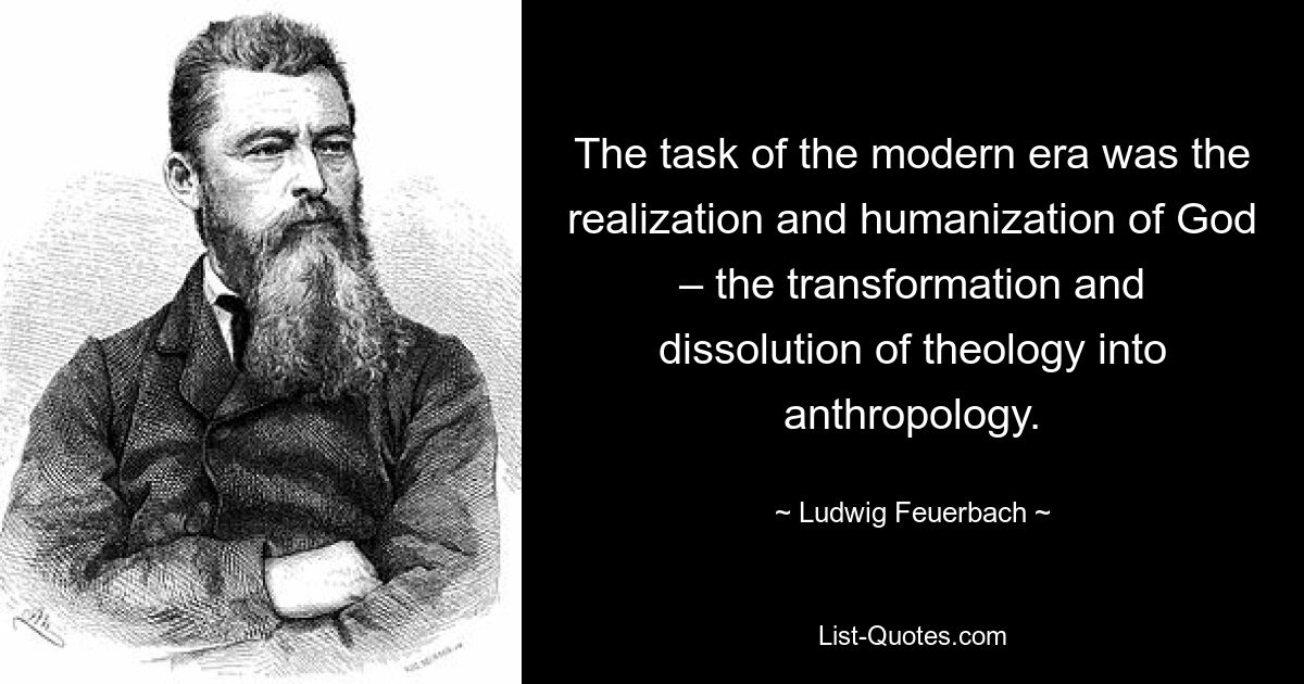 The task of the modern era was the realization and humanization of God – the transformation and dissolution of theology into anthropology. — © Ludwig Feuerbach