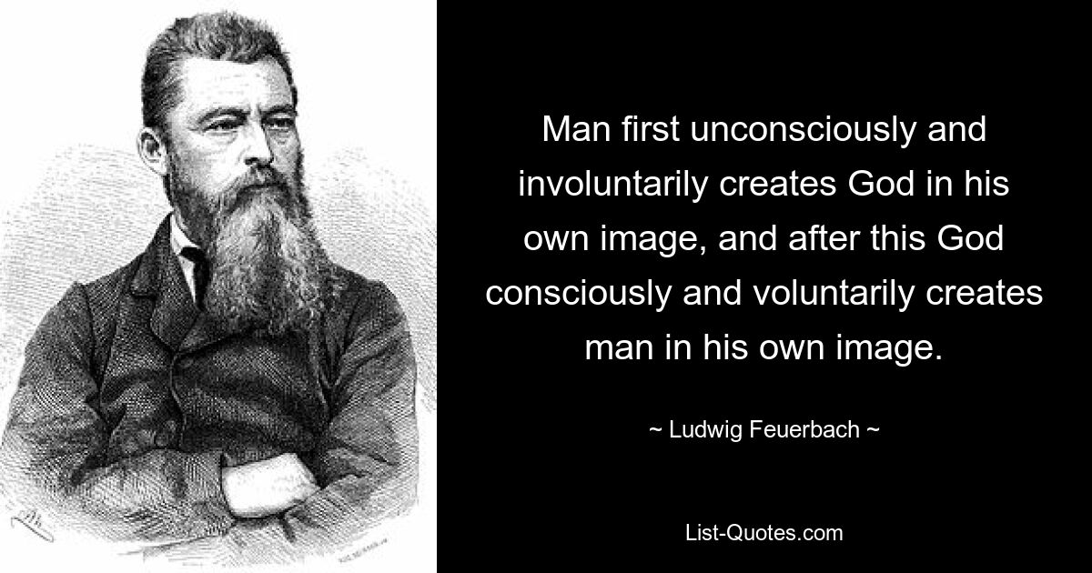 Человек сначала бессознательно и невольно творит Бога по своему образу, а после этого Бог сознательно и добровольно творит человека по своему образу. — © Людвиг Фейербах 