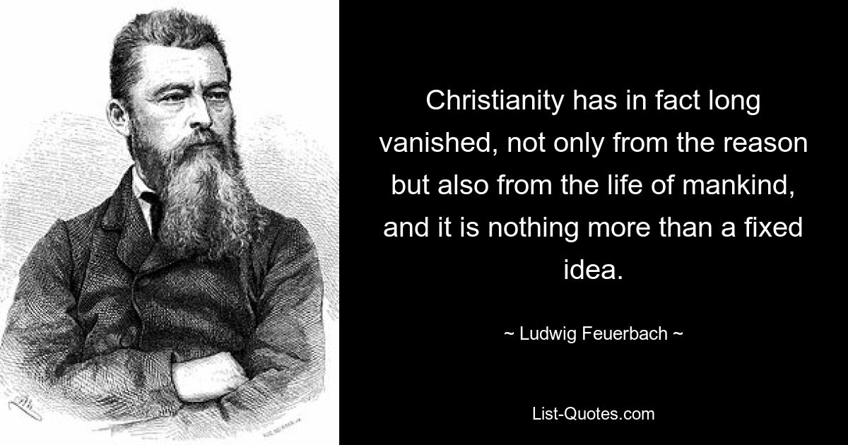 Christianity has in fact long vanished, not only from the reason but also from the life of mankind, and it is nothing more than a fixed idea. — © Ludwig Feuerbach