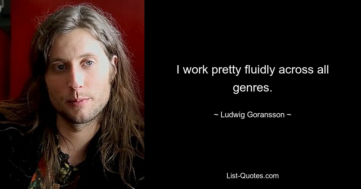 I work pretty fluidly across all genres. — © Ludwig Goransson