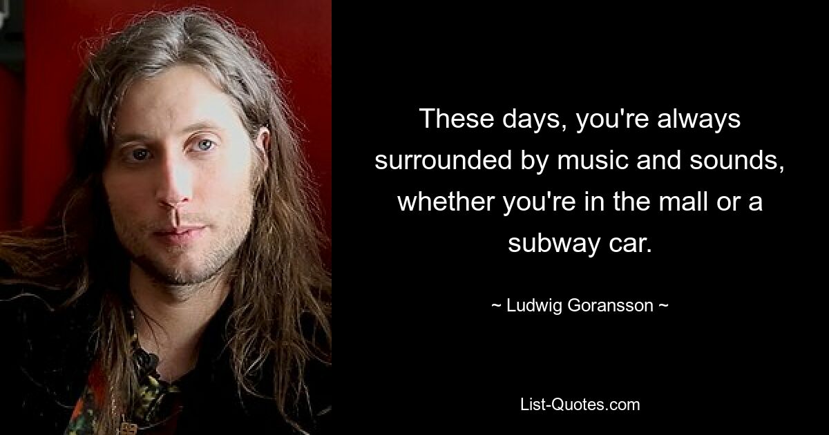 These days, you're always surrounded by music and sounds, whether you're in the mall or a subway car. — © Ludwig Goransson