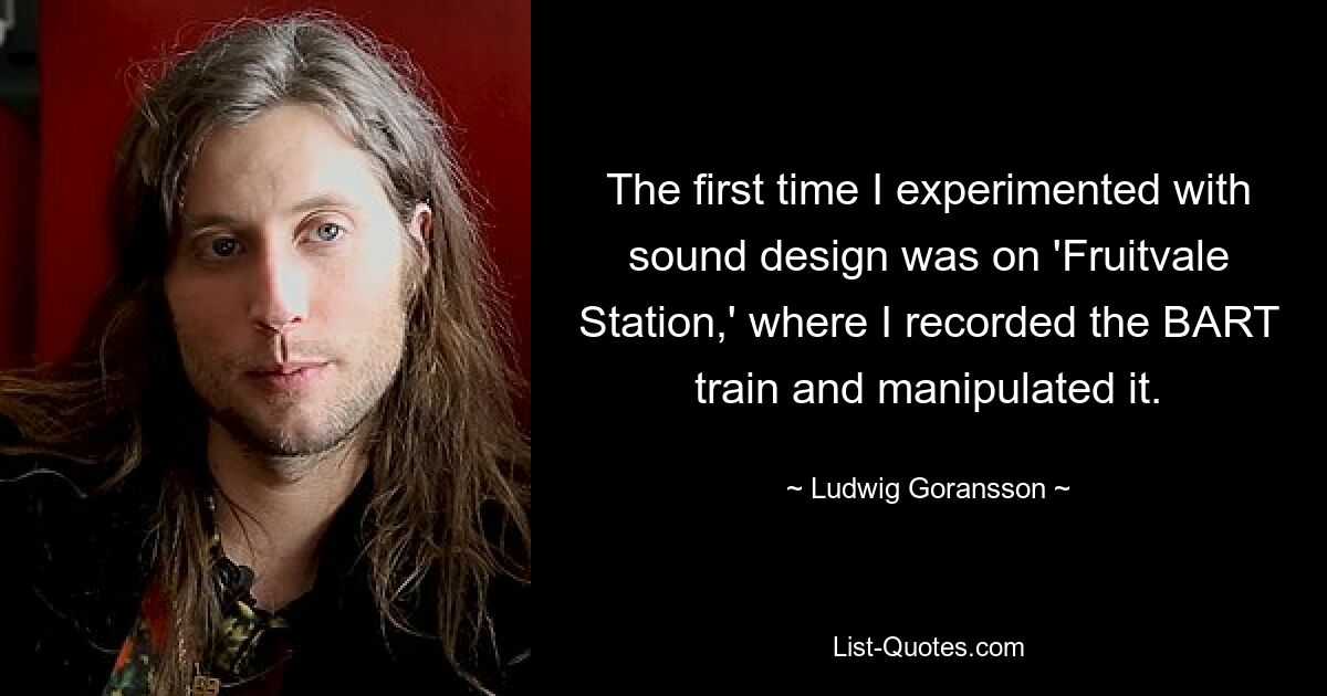 The first time I experimented with sound design was on 'Fruitvale Station,' where I recorded the BART train and manipulated it. — © Ludwig Goransson