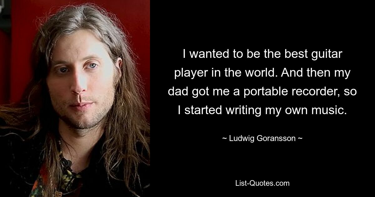 I wanted to be the best guitar player in the world. And then my dad got me a portable recorder, so I started writing my own music. — © Ludwig Goransson