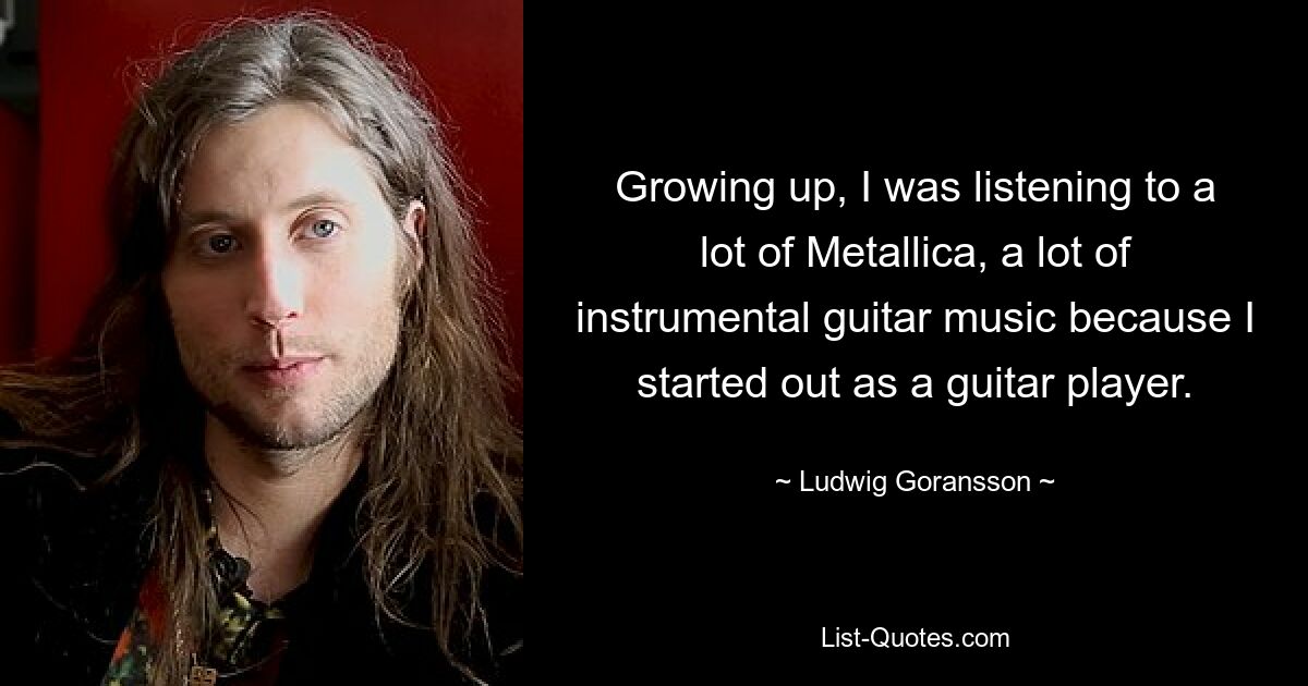 Growing up, I was listening to a lot of Metallica, a lot of instrumental guitar music because I started out as a guitar player. — © Ludwig Goransson