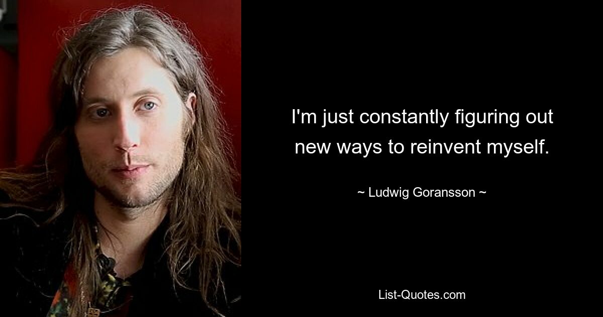 I'm just constantly figuring out new ways to reinvent myself. — © Ludwig Goransson