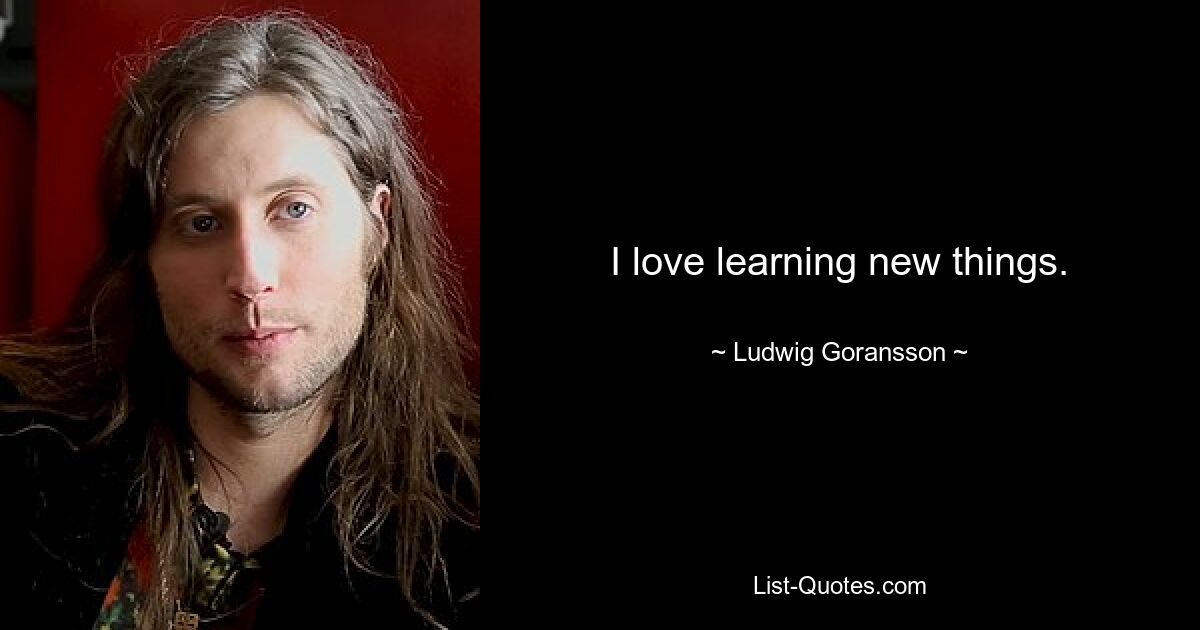 I love learning new things. — © Ludwig Goransson