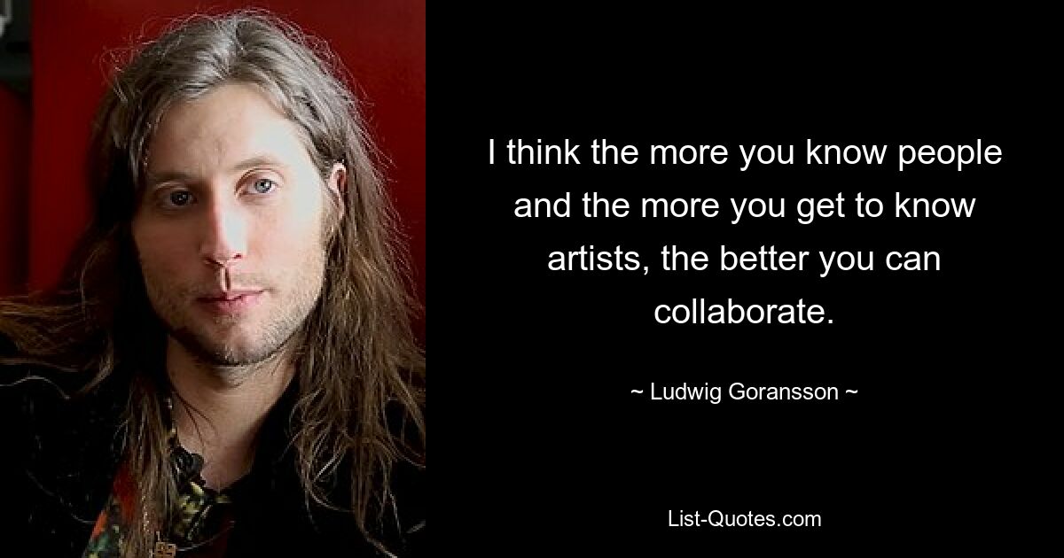 I think the more you know people and the more you get to know artists, the better you can collaborate. — © Ludwig Goransson