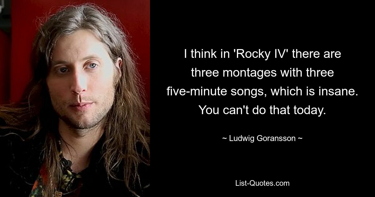 I think in 'Rocky IV' there are three montages with three five-minute songs, which is insane. You can't do that today. — © Ludwig Goransson