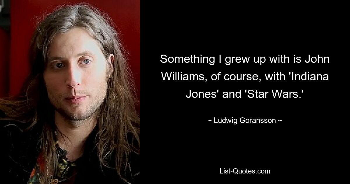 Something I grew up with is John Williams, of course, with 'Indiana Jones' and 'Star Wars.' — © Ludwig Goransson