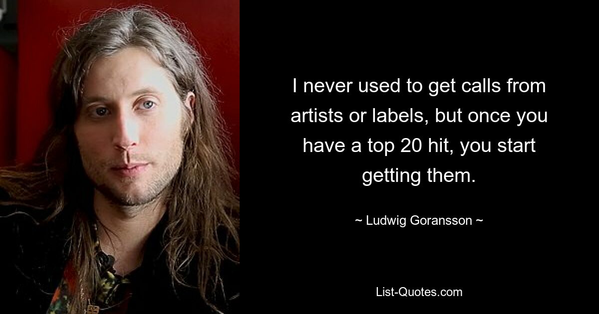 I never used to get calls from artists or labels, but once you have a top 20 hit, you start getting them. — © Ludwig Goransson