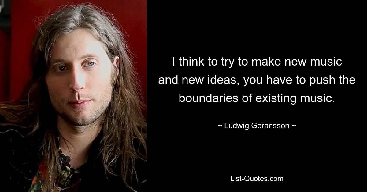 I think to try to make new music and new ideas, you have to push the boundaries of existing music. — © Ludwig Goransson