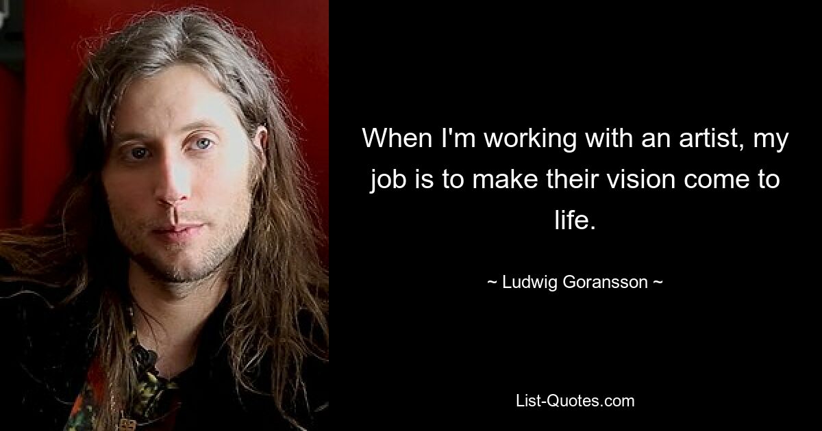 When I'm working with an artist, my job is to make their vision come to life. — © Ludwig Goransson