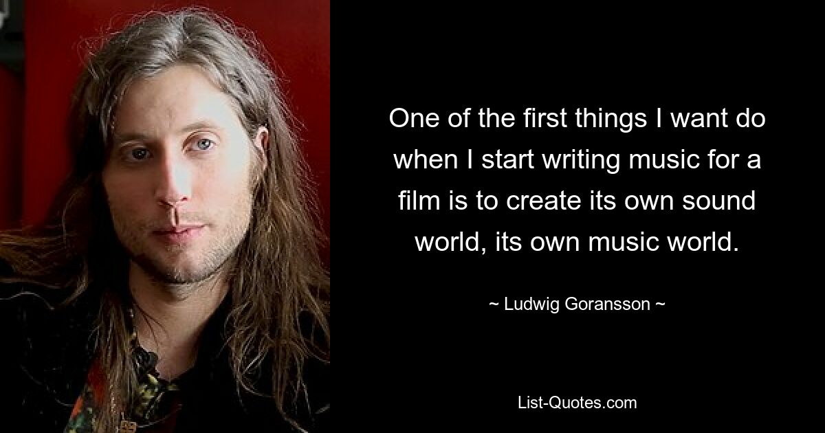 One of the first things I want do when I start writing music for a film is to create its own sound world, its own music world. — © Ludwig Goransson