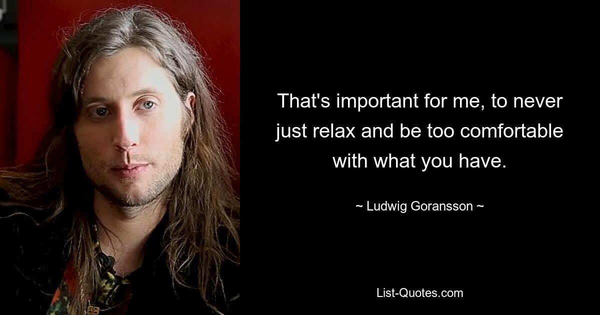 That's important for me, to never just relax and be too comfortable with what you have. — © Ludwig Goransson