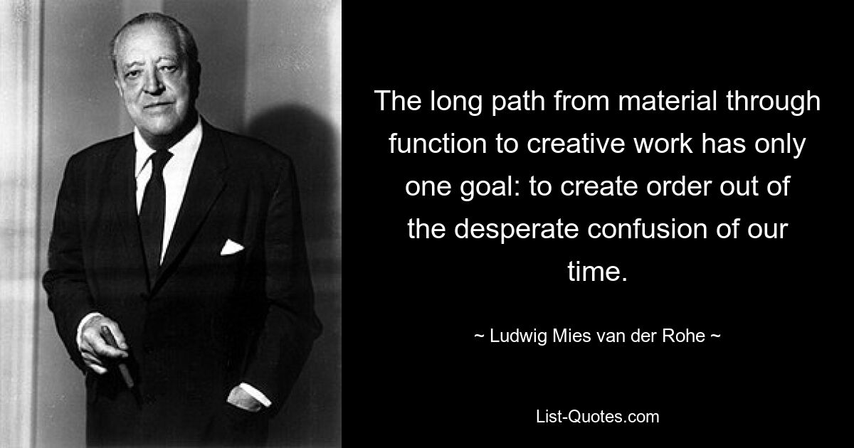 The long path from material through function to creative work has only one goal: to create order out of the desperate confusion of our time. — © Ludwig Mies van der Rohe