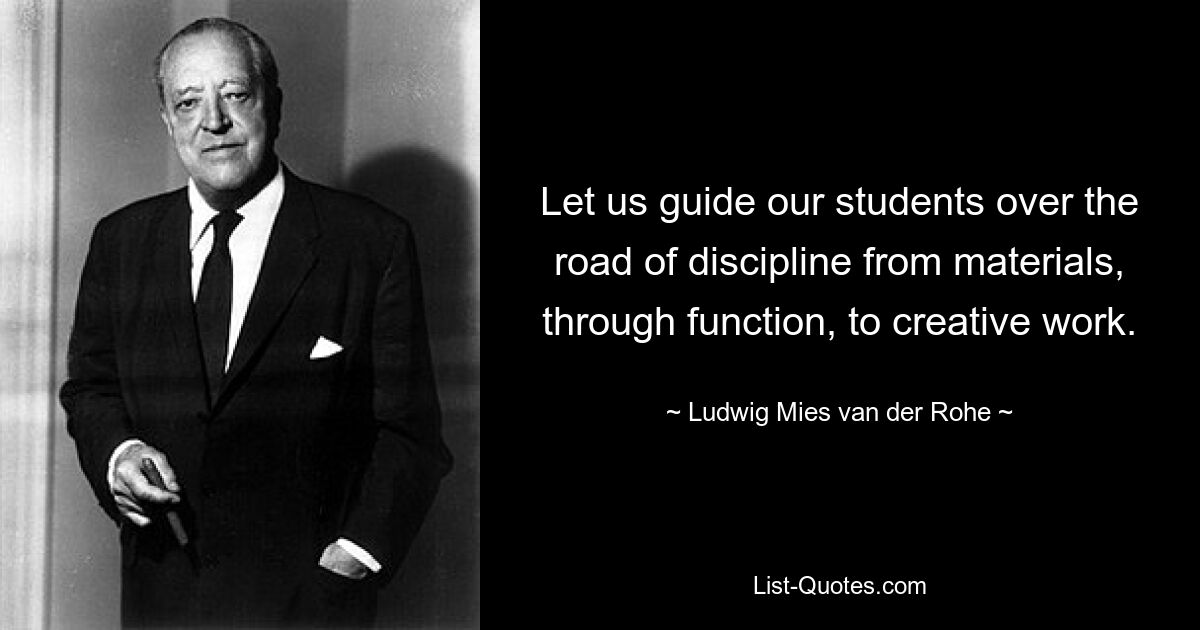 Let us guide our students over the road of discipline from materials, through function, to creative work. — © Ludwig Mies van der Rohe