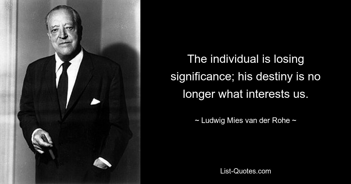 The individual is losing significance; his destiny is no longer what interests us. — © Ludwig Mies van der Rohe