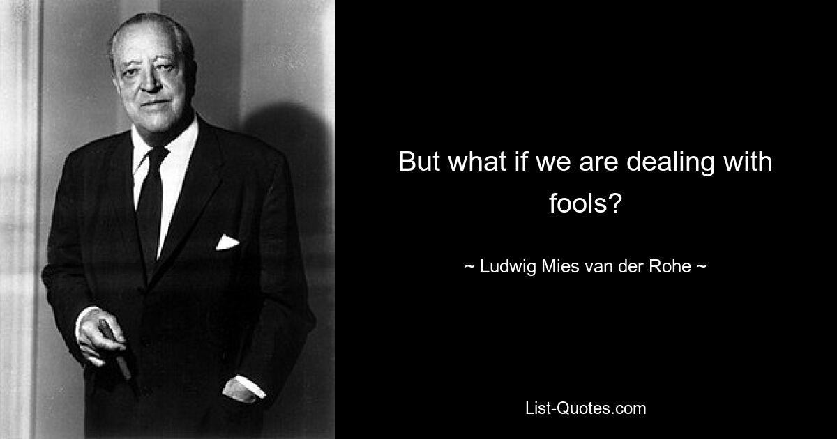 But what if we are dealing with fools? — © Ludwig Mies van der Rohe