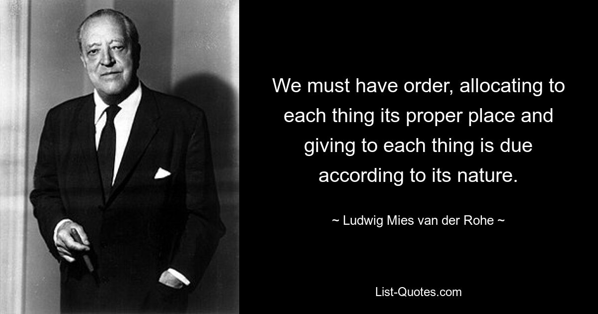 We must have order, allocating to each thing its proper place and giving to each thing is due according to its nature. — © Ludwig Mies van der Rohe