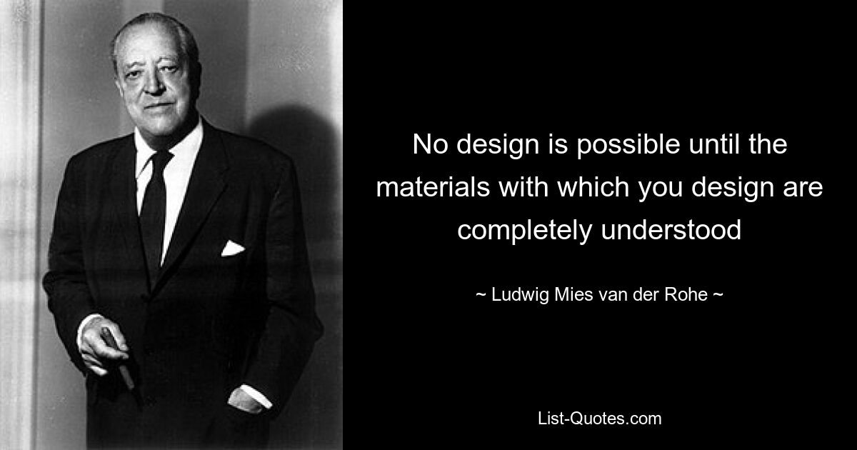 No design is possible until the materials with which you design are completely understood — © Ludwig Mies van der Rohe