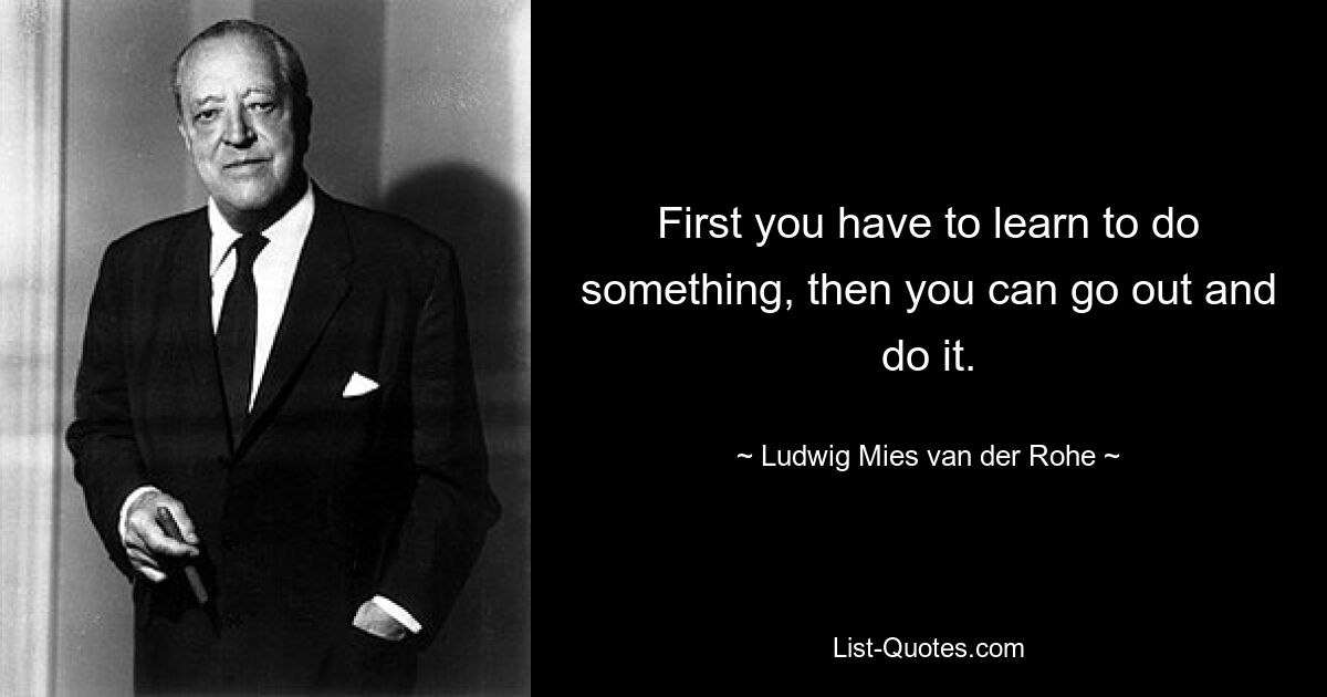 First you have to learn to do something, then you can go out and do it. — © Ludwig Mies van der Rohe