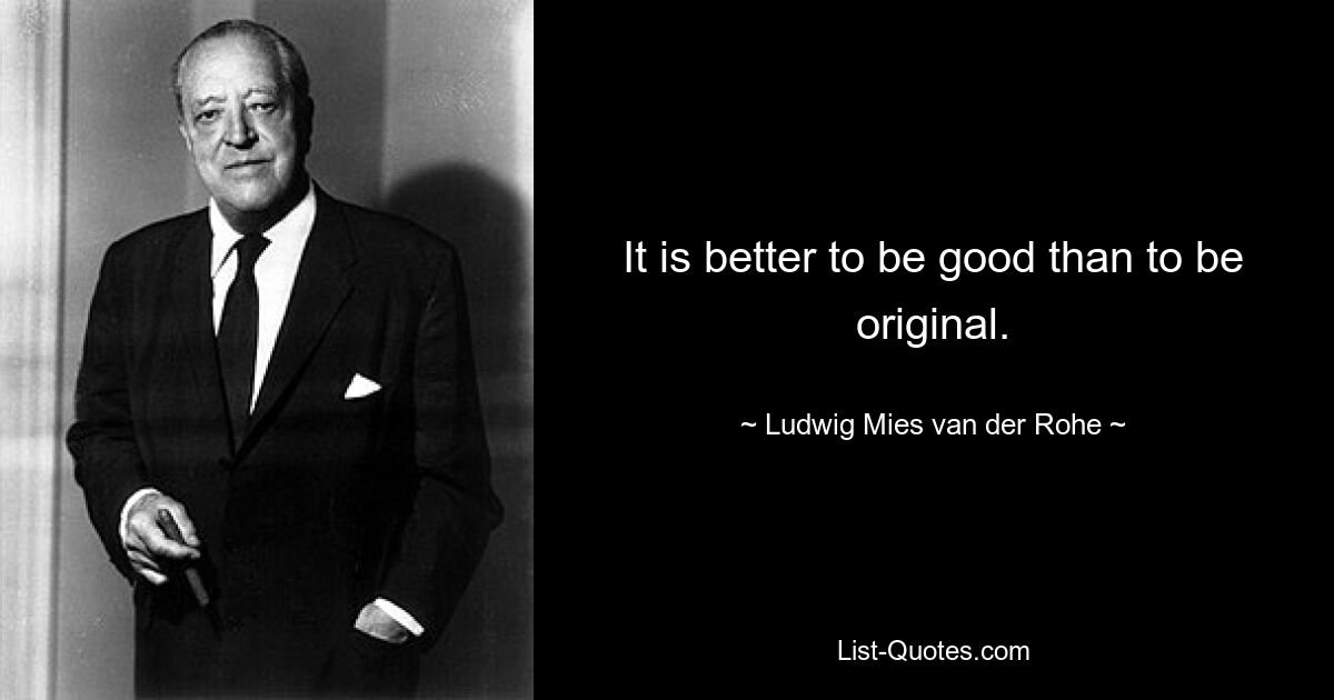 It is better to be good than to be original. — © Ludwig Mies van der Rohe