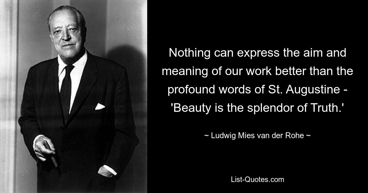 Nothing can express the aim and meaning of our work better than the profound words of St. Augustine - 'Beauty is the splendor of Truth.' — © Ludwig Mies van der Rohe