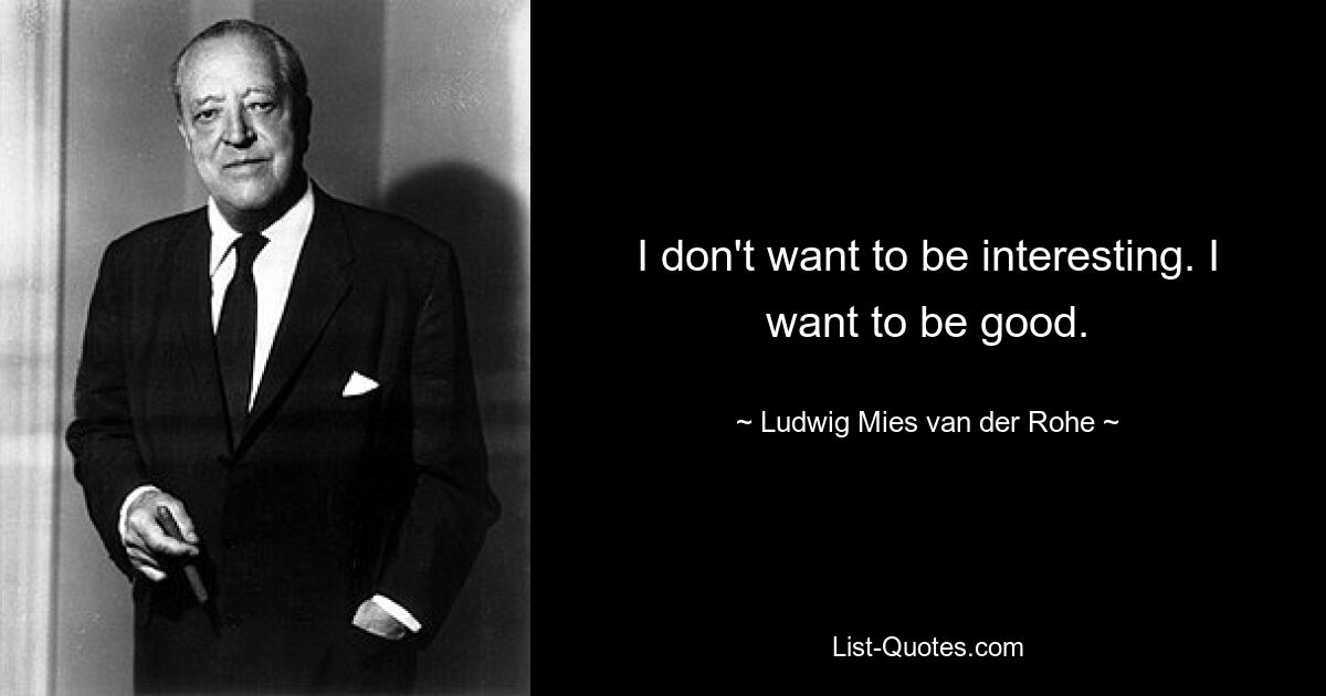 I don't want to be interesting. I want to be good. — © Ludwig Mies van der Rohe