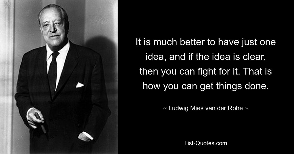 It is much better to have just one idea, and if the idea is clear, then you can fight for it. That is how you can get things done. — © Ludwig Mies van der Rohe