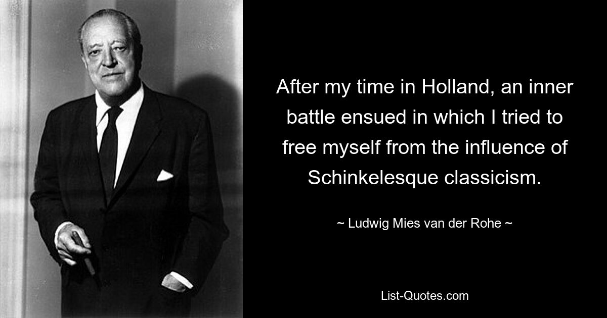 After my time in Holland, an inner battle ensued in which I tried to free myself from the influence of Schinkelesque classicism. — © Ludwig Mies van der Rohe