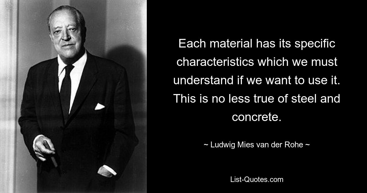 Each material has its specific characteristics which we must understand if we want to use it. This is no less true of steel and concrete. — © Ludwig Mies van der Rohe