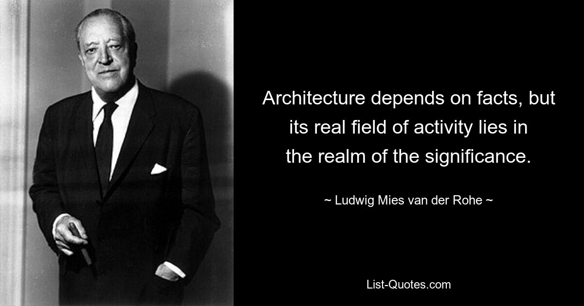 Architecture depends on facts, but its real field of activity lies in the realm of the significance. — © Ludwig Mies van der Rohe