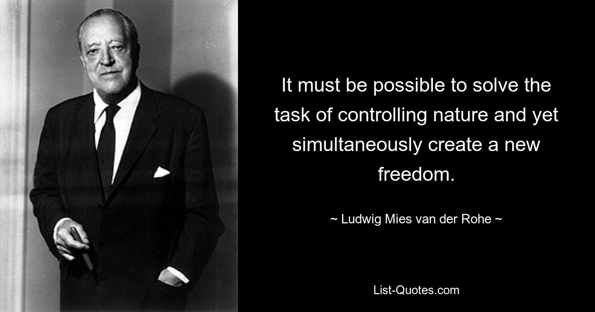 It must be possible to solve the task of controlling nature and yet simultaneously create a new freedom. — © Ludwig Mies van der Rohe