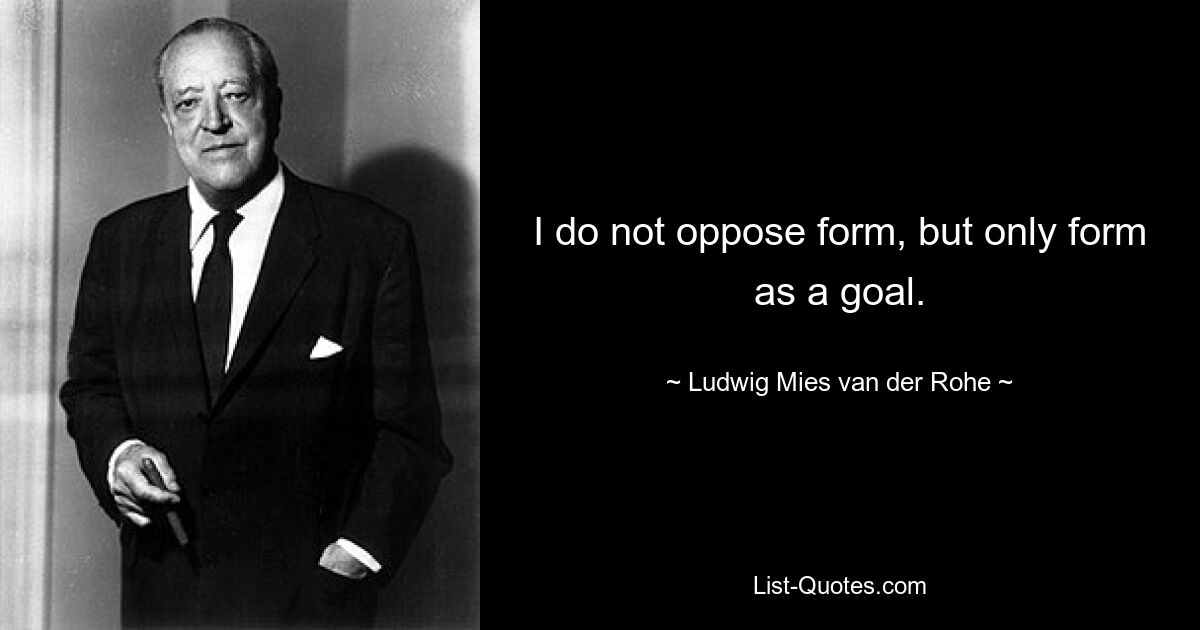 I do not oppose form, but only form as a goal. — © Ludwig Mies van der Rohe