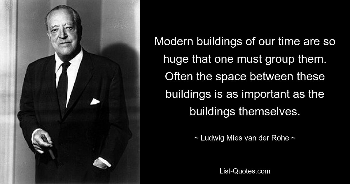 Modern buildings of our time are so huge that one must group them. Often the space between these buildings is as important as the buildings themselves. — © Ludwig Mies van der Rohe