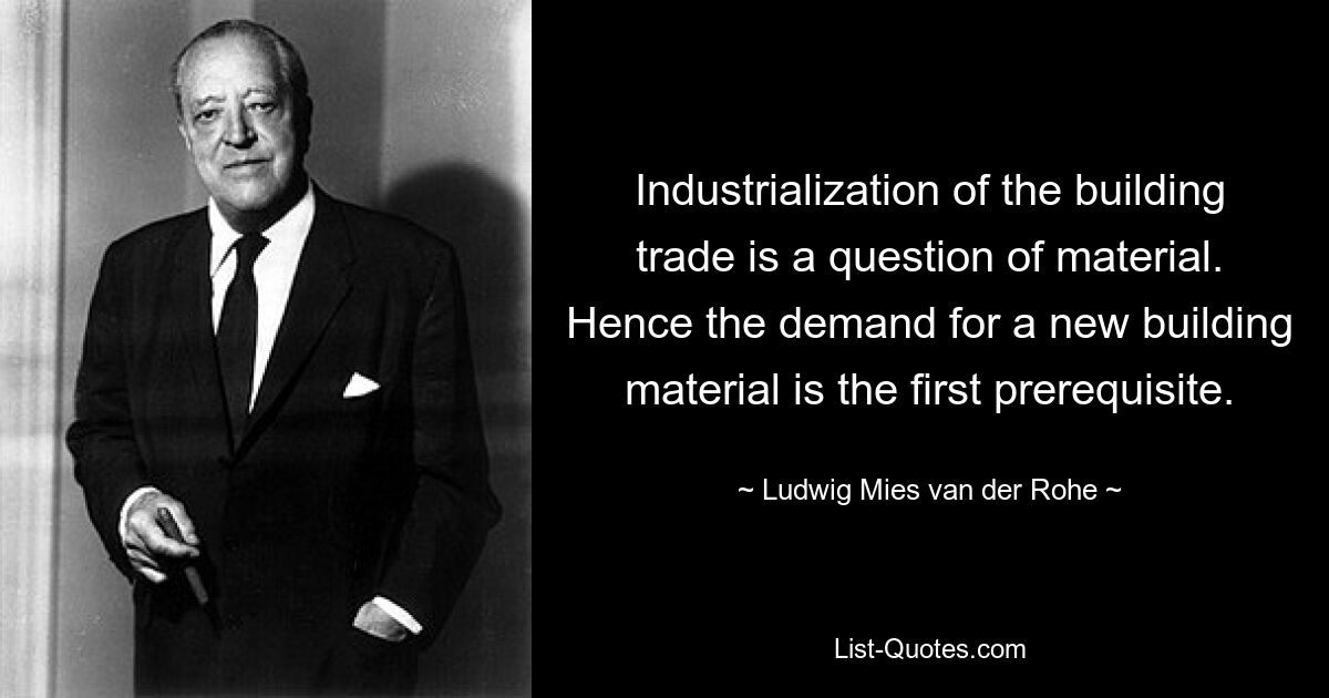 Industrialization of the building trade is a question of material. Hence the demand for a new building material is the first prerequisite. — © Ludwig Mies van der Rohe